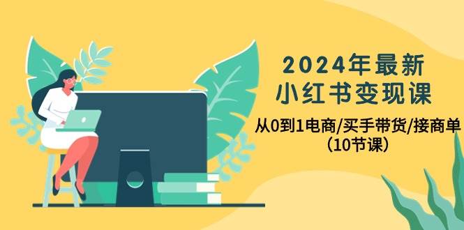 图片[1]-2024年最新小红书变现课，从0到1电商/买手带货/接商单（10节课）-网创特工