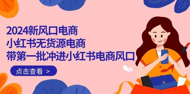 （10129期）2024新风口电商⭐2024新风口电商，小红书无货源电商，带第一批冲进小红书电商风口（18节）