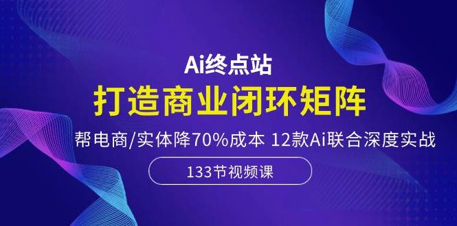 （10428期）Ai终点站，打造商业闭环矩阵，帮电商实体降70%成本，12款Ai联合深度实战⭐Ai终点站，打造商业闭环矩阵，帮电商/实体降70%成本，12款Ai联合深度实战