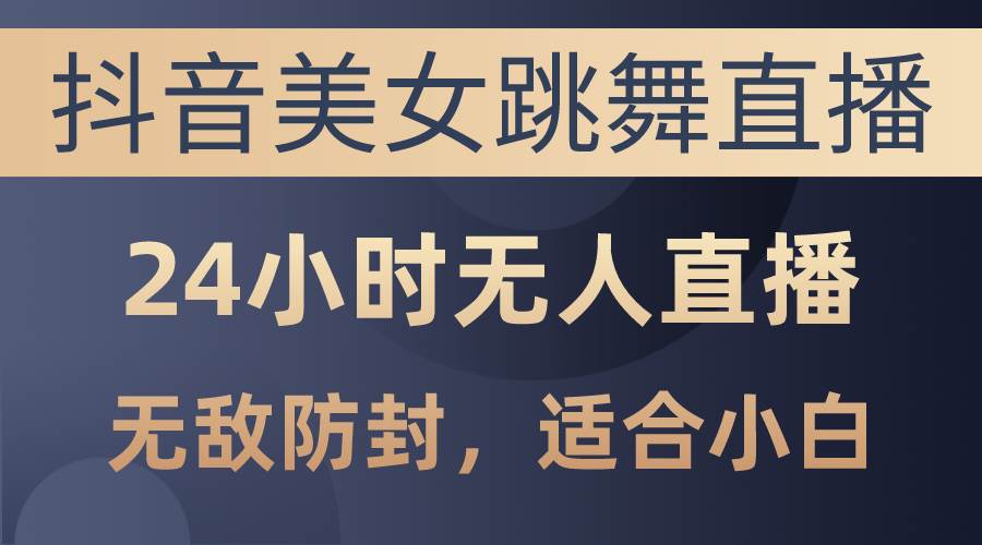 抖音美女跳舞直播，日入3000+，24小时无人直播，无敌防封技术，小白最适合做的项目⭐抖音美女跳舞直播，日入3000+，24小时无人直播，无敌防封技术，小白最...