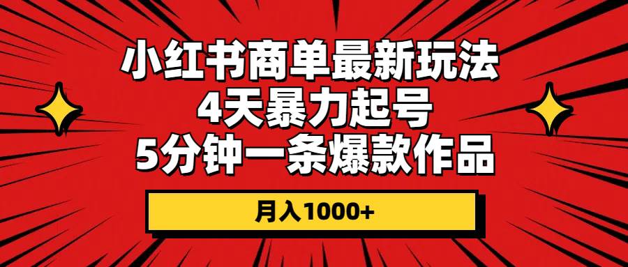 小红书商单最新玩法 4天暴力起号 5分钟一条爆款作品 月入1000+-网创特工