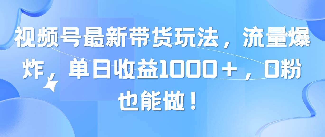 视频号最新带货玩法，流量爆炸，单日收益1000＋，0粉也能做！-网创特工