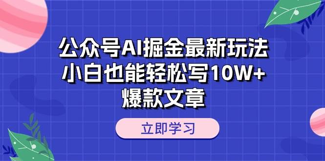 公众号AI掘金最新玩法，小白也能轻松写10W+爆款文章-网创特工