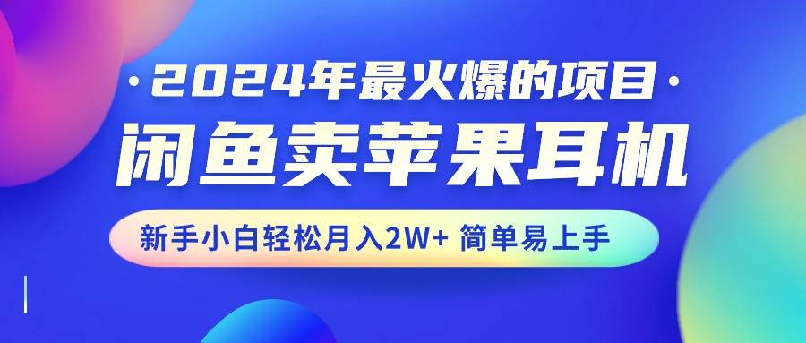 2024年最火爆的项目，闲鱼卖苹果耳机，新手小白轻松月入2W+简单易上手-网创特工