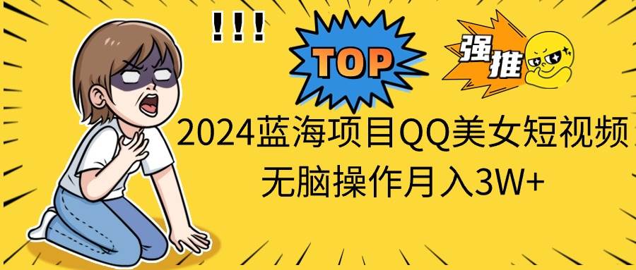 2024蓝海项目QQ美女短视频无脑操作月入3W+-网创特工