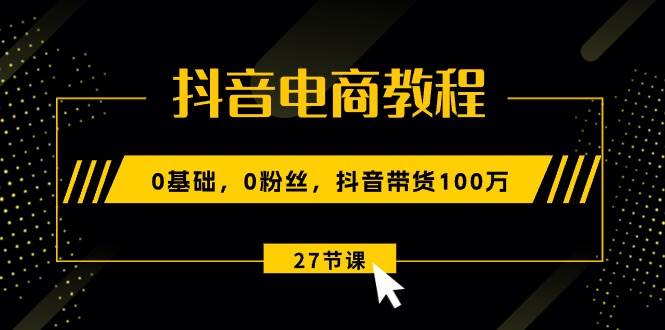 图片[1]-抖音电商教程：0基础，0粉丝，抖音带货100万（27节视频课）-网创副业课程