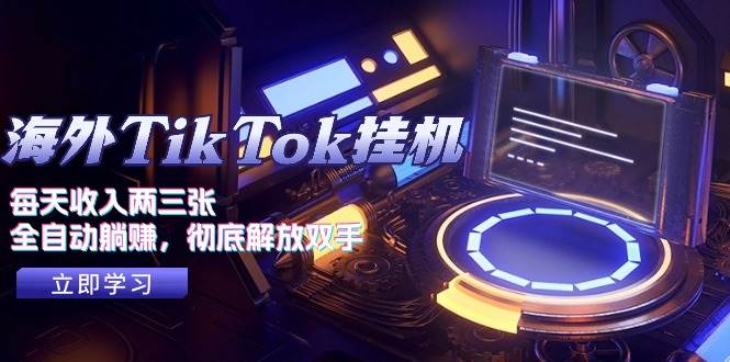 海外TikTok挂机，每天收入两三张，全自动躺赚，彻底 解放双手！-网创特工