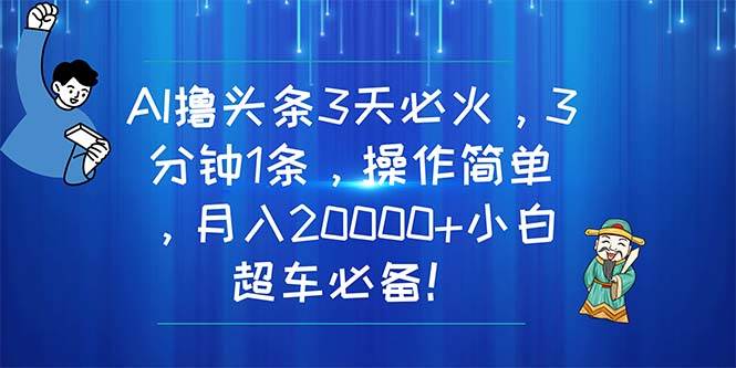 AI撸头条3天必火，3分钟1条，操作简单，月入20000+小白超车必备！-网创特工