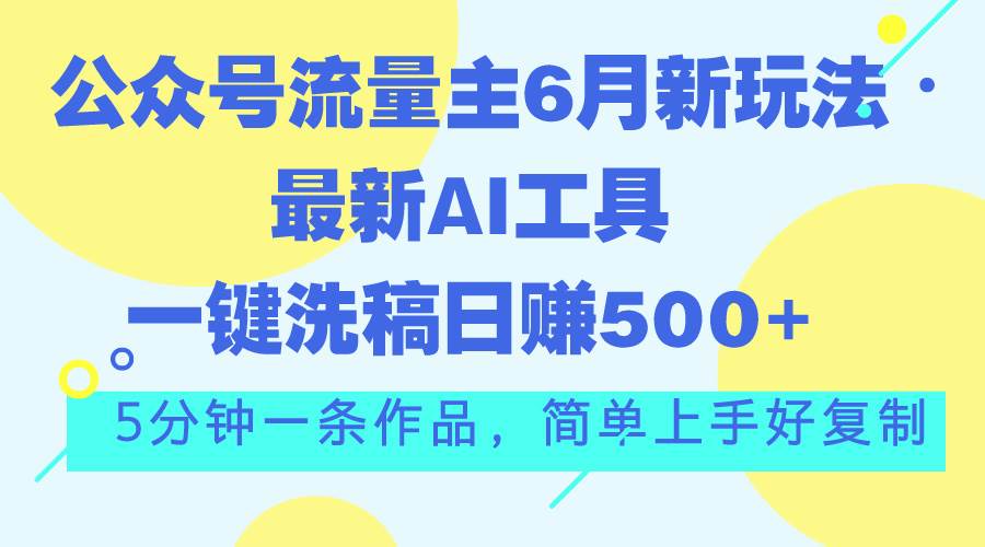 公众号流量主6月新玩法，最新AI工具一键洗稿单号日赚500+，5分钟一条作…-网创特工