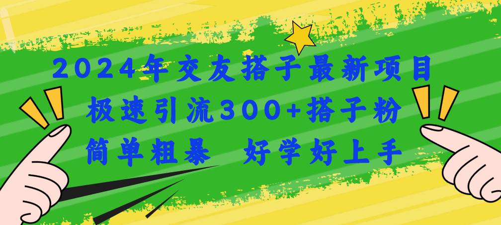 2024年交友搭子最新项目，极速引流300+搭子粉，简单粗暴，好学好上手-网创特工