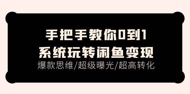 手把手教你0到1系统玩转闲鱼变现，爆款思维/超级曝光/超高转化（15节课）-网创特工