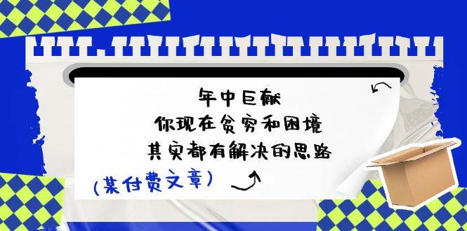 某付费文：年中巨献-你现在贫穷和困境，其实都有解决的思路 (进来抄作业)-网创特工