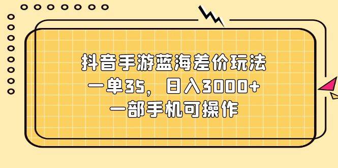 抖音手游蓝海差价玩法，一单35，日入3000+，一部手机可操作-网创特工