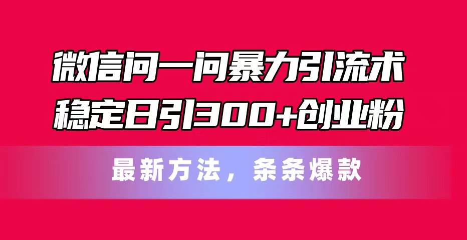 微信问一问暴力引流术，稳定日引300+创业粉，最新方法，条条爆款-网创特工