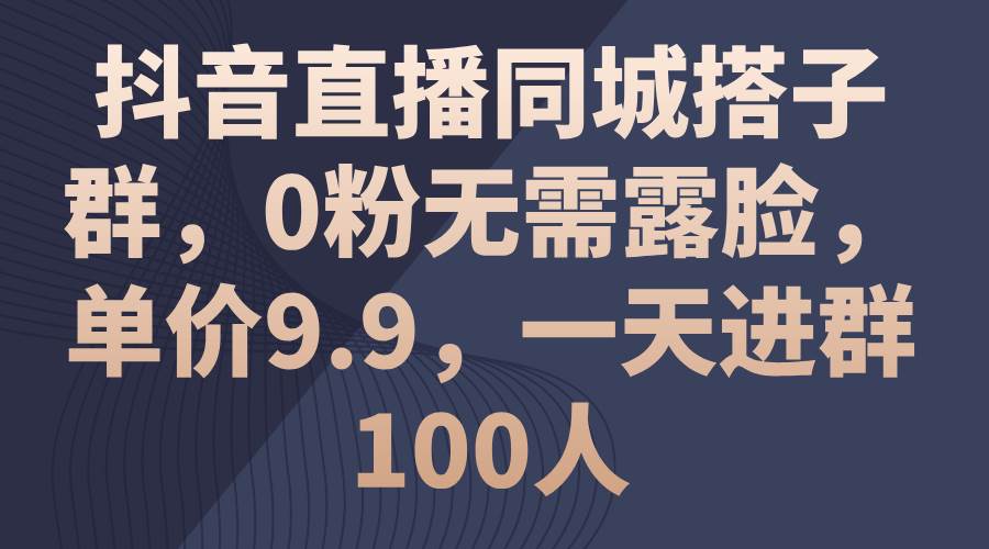 抖音直播同城搭子群，0粉无需露脸，单价9.9，一天进群100人-网创特工