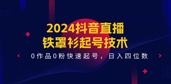 2024抖音直播-铁罩衫起号技术，0作品0粉快速起号，日入四位数（14节课）-网创特工