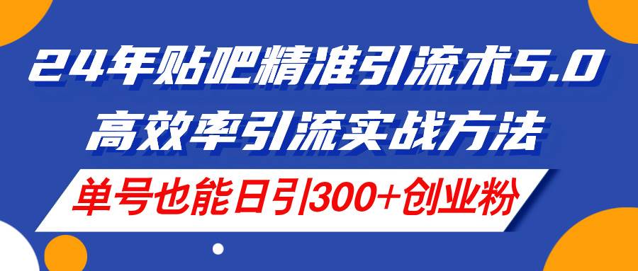 24年贴吧精准引流术5.0，高效率引流实战方法，单号也能日引300+创业粉-网创特工