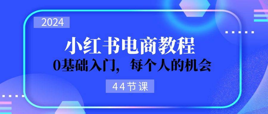 2024从0-1学习小红书电商，0基础入门，每个人的机会（44节）-网创特工