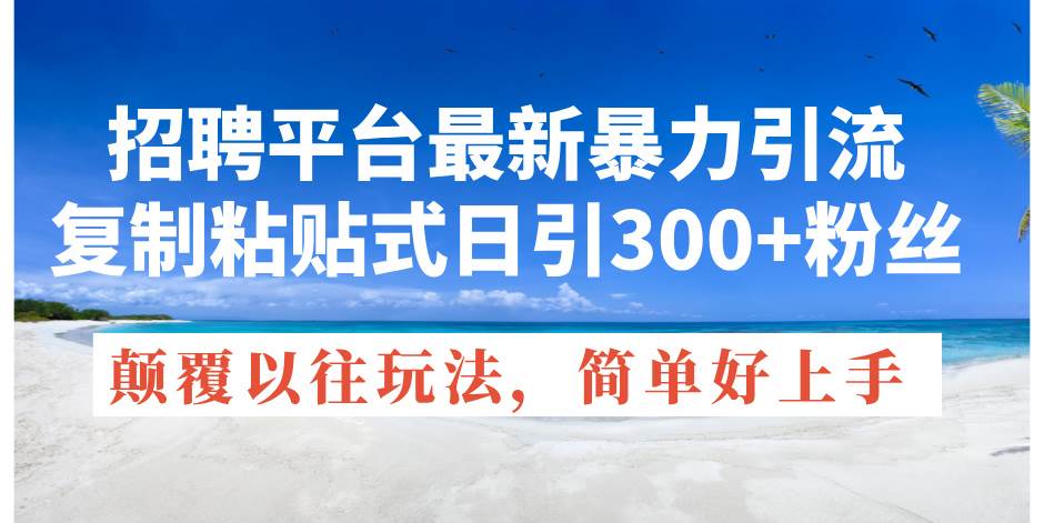 招聘平台最新暴力引流，复制粘贴式日引300+粉丝，颠覆以往垃圾玩法，简…-网创特工