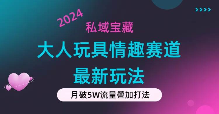 私域宝藏：大人玩具情趣赛道合规新玩法，零投入，私域超高流量成单率高-网创特工