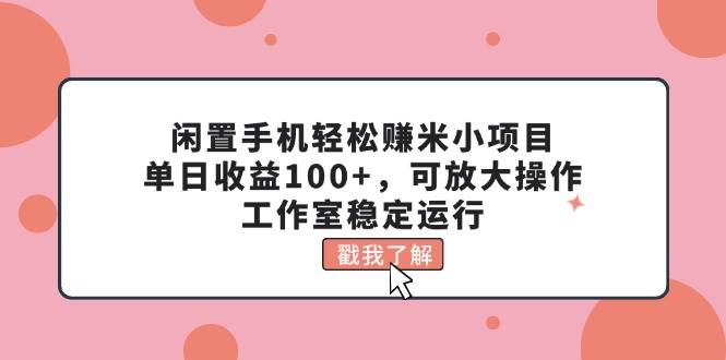 闲置手机轻松赚米小项目，单日收益100+，可放大操作，工作室稳定运行-网创特工