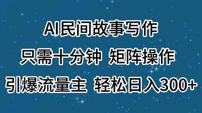 AI民间故事写作，只需十分钟，矩阵操作，引爆流量主，轻松日入300+-网创特工