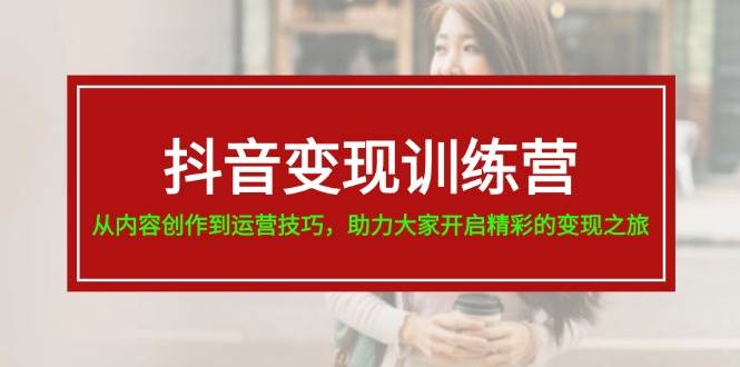 抖音变现训练营，从内容创作到运营技巧，助力大家开启精彩的变现之旅-网创特工