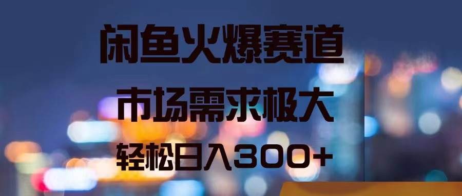 闲鱼火爆赛道，市场需求极大，轻松日入300+-网创特工