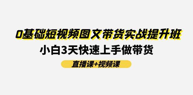 图片[1]-0基础短视频图文带货实战提升班(直播课 视频课)：小白3天快速上手做带货-网创副业课程