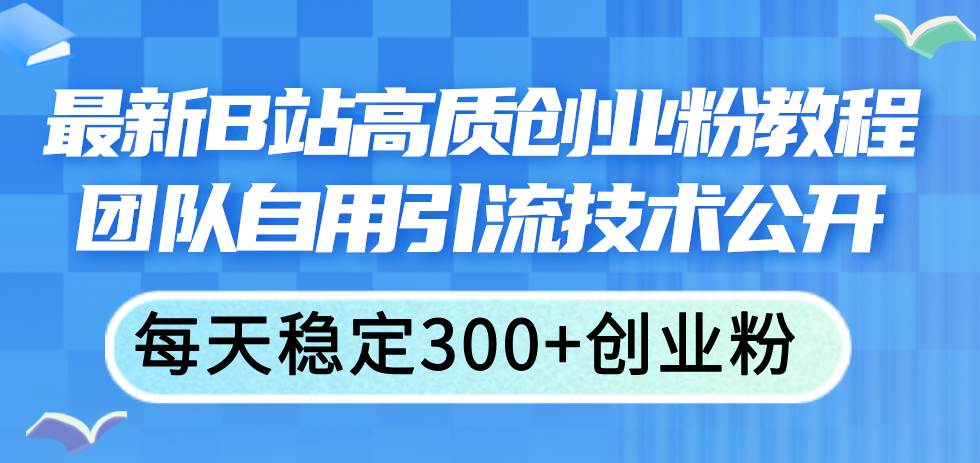 最新B站高质创业粉教程，团队自用引流技术公开-网创特工