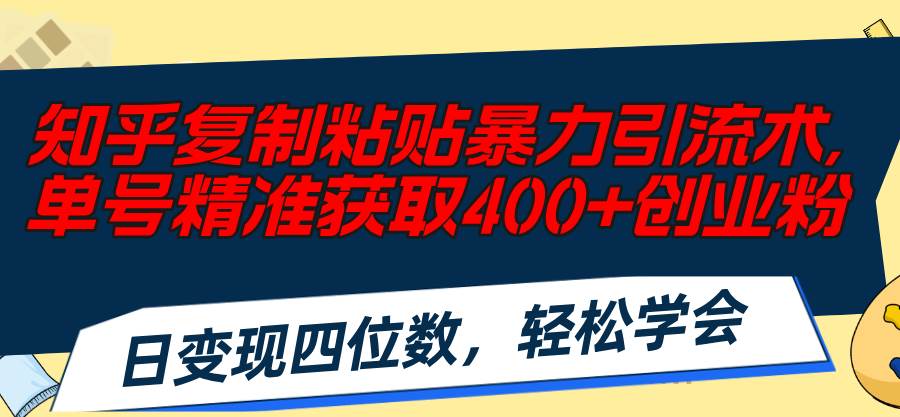 知乎复制粘贴暴力引流术，单号精准获取400+创业粉，日变现四位数，轻松…-网创特工