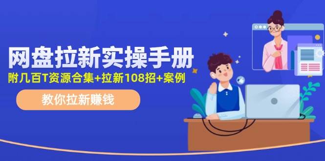 网盘拉新实操手册：教你拉新赚钱（附几百T资源合集+拉新108招+案例）-网创特工