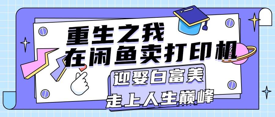 重生之我在闲鱼卖打印机，月入过万，迎娶白富美，走上人生巅峰-网创特工