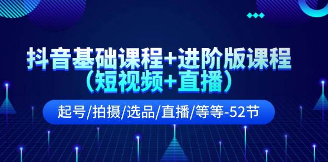 抖音基础课程+进阶版课程（短视频+直播）起号/拍摄/选品/直播/等等-52节-网创特工