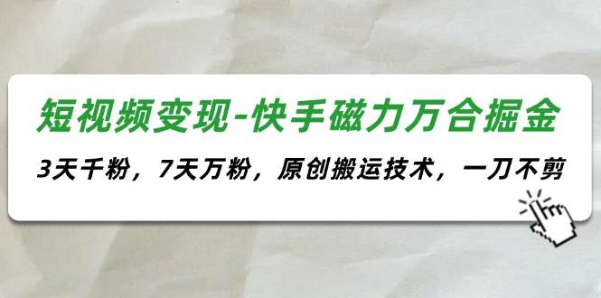 短视频变现-快手磁力万合掘金，3天千粉，7天万粉，原创搬运技术，一刀不剪-网创特工