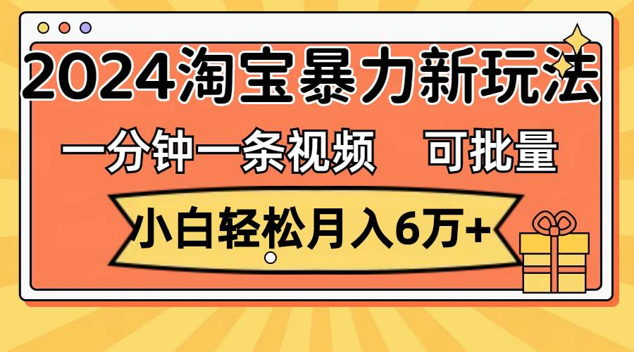 一分钟一条视频，小白轻松月入6万+，2024淘宝暴力新玩法，可批量放大收益-网创特工