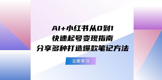 AI+小红书从0到1快速起号变现指南：分享多种打造爆款笔记方法-网创特工