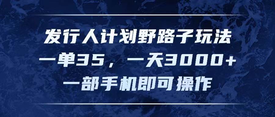 发行人计划野路子玩法，一单35，一天3000+，一部手机即可操作-网创特工