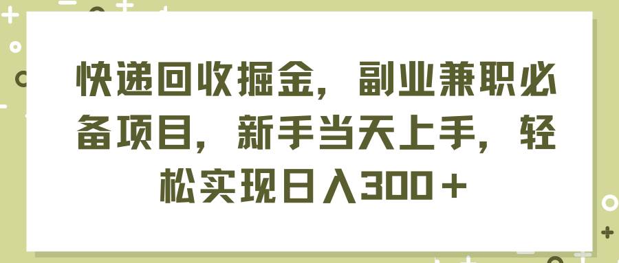 快递回收掘金，副业兼职必备项目，新手当天上手，轻松实现日入300＋-网创特工