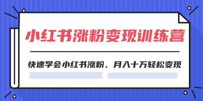 2024小红书涨粉变现训练营，快速学会小红书涨粉，月入十万轻松变现(40节)-网创特工