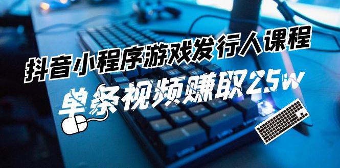 抖音小程序-游戏发行人课程：带你玩转游戏任务变现，单条视频赚取25w-网创特工