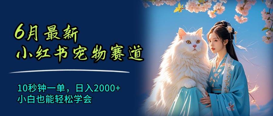 6月最新小红书宠物赛道，10秒钟一单，日入2000+，小白也能轻松学会-网创特工