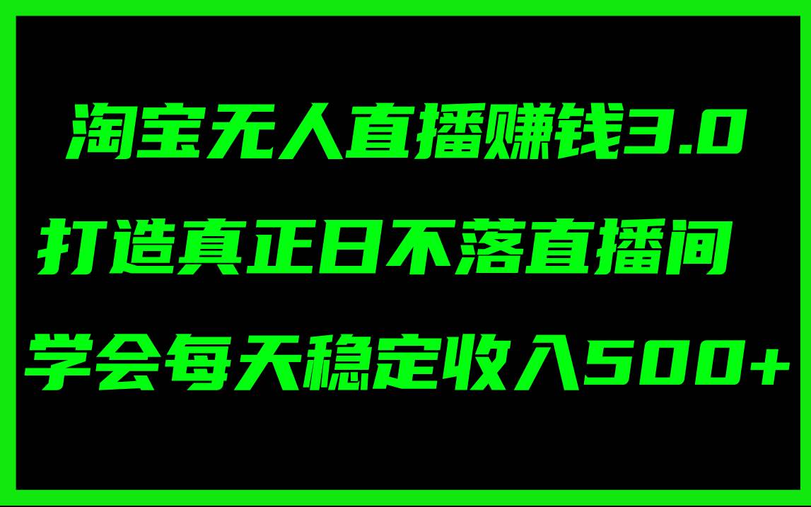 淘宝无人直播赚钱3.0，打造真正日不落直播间 ，学会每天稳定收入500+-网创特工