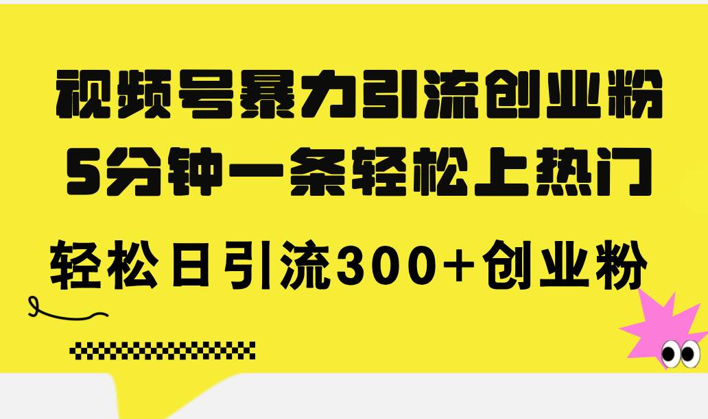 视频号暴力引流创业粉，5分钟一条轻松上热门，轻松日引流300+创业粉-网创特工