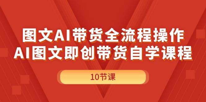 图文AI带货全流程操作，AI图文即创带货自学课程-网创特工