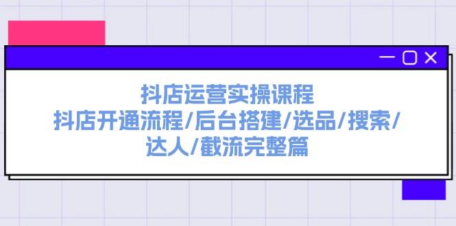 抖店运营实操课程：抖店开通流程/后台搭建/选品/搜索/达人/截流完整篇-网创特工