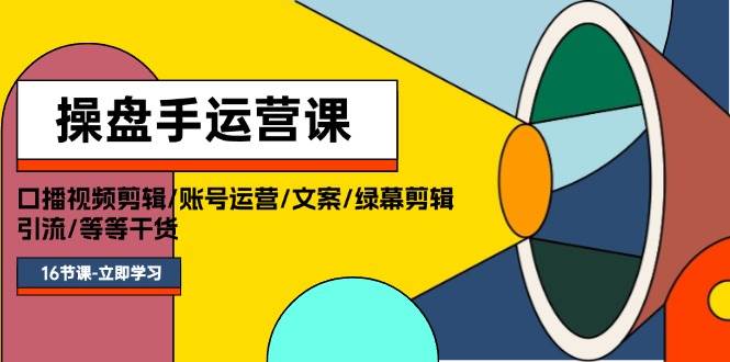 操盘手运营课程：口播视频剪辑/账号运营/文案/绿幕剪辑/引流/干货/16节-网创特工