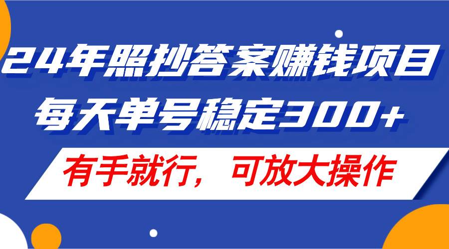 24年照抄答案赚钱项目，每天单号稳定300+，有手就行，可放大操作-网创特工