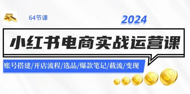 2024小红书电商实战运营课：账号搭建/开店流程/选品/爆款笔记/截流/变现-网创特工