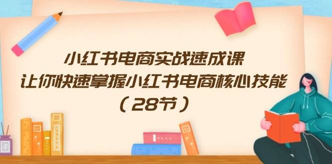 小红书电商实战速成课，让你快速掌握小红书电商核心技能（28节）-网创特工